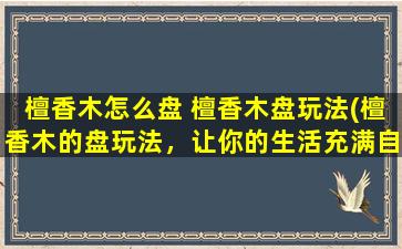 檀香木怎么盘 檀香木盘玩法(檀香木的盘玩法，让你的生活充满自然芬芳)